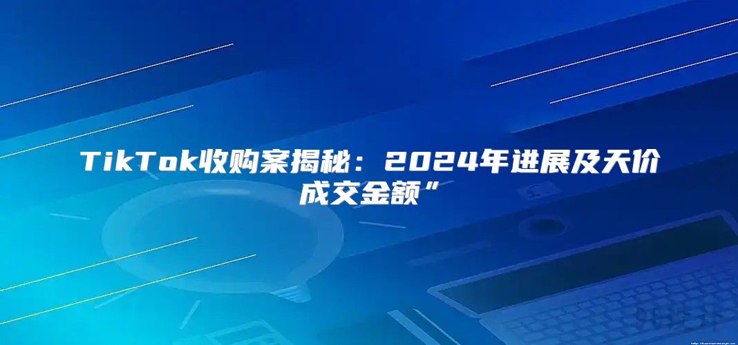 TikTok收购案揭秘：2025年进展及天价成交金额”