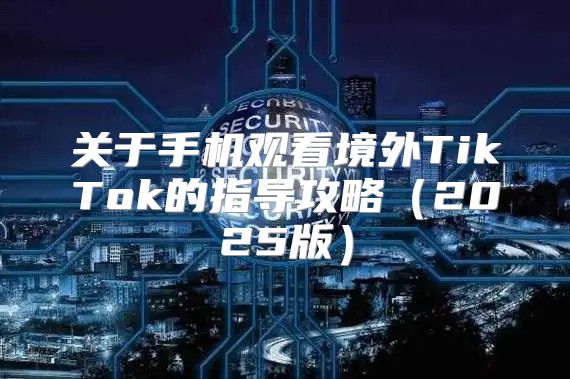 关于手机观看境外TikTok的指导攻略2025版