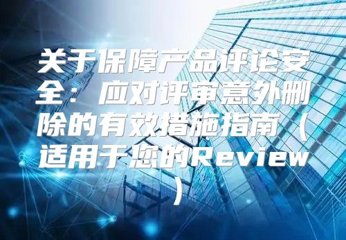 关于保障产品评论安全：应对评审意外删除的有效措施指南适用于您的Review