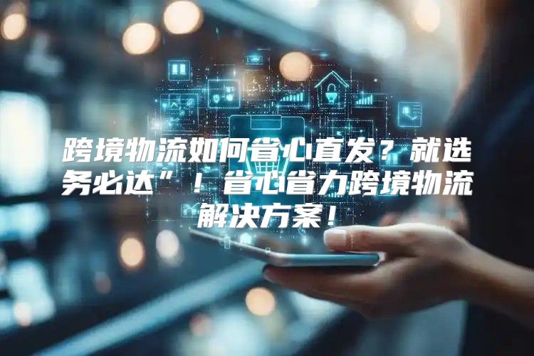 跨境物流如何省心直发？就选务必达”！省心省力跨境物流解决方案！
