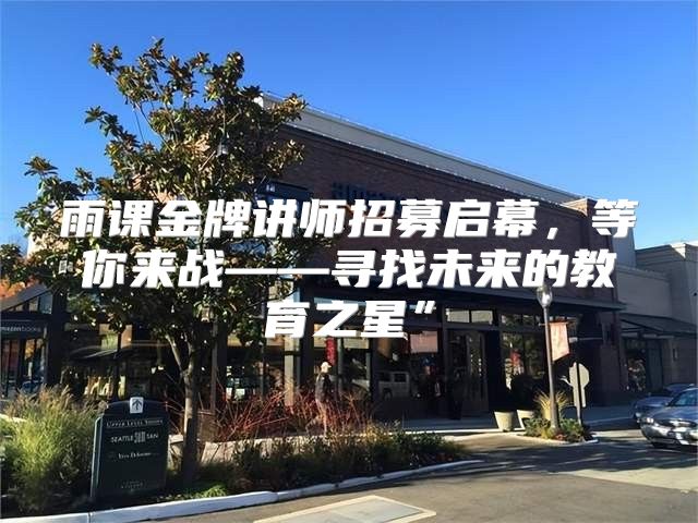 雨课金牌讲师招募启幕，等你来战——寻找未来的教育之星”