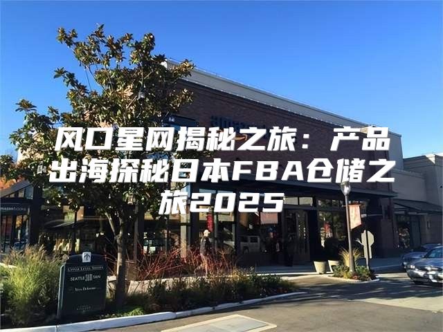 风口星网揭秘之旅：产品出海探秘日本FBA仓储之旅2025