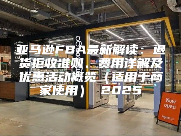 亚马逊FBA最新解读：退货拒收准则、费用详解及优惠活动概览适用于商家使用 2025