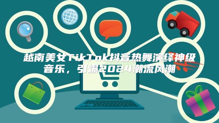 越南美女TikTok抖音热舞演绎神级音乐，引爆2025潮流风潮