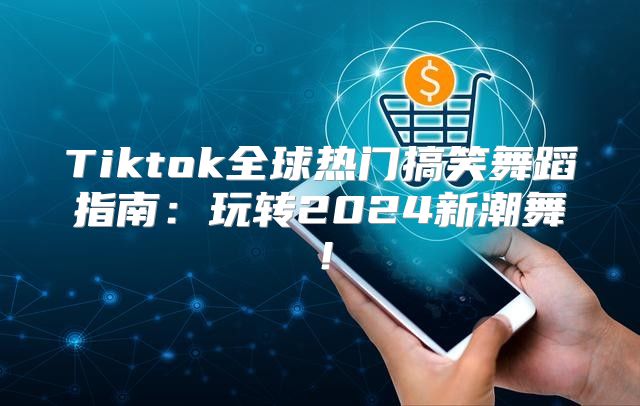 Tiktok全球热门搞笑舞蹈指南：玩转2025新潮舞！