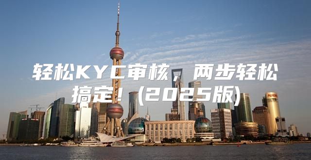 轻松KYC审核，两步轻松搞定！(2025版)