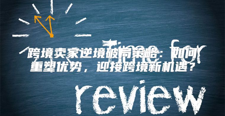 跨境卖家逆境破局策略：如何重塑优势，迎接跨境新机遇？