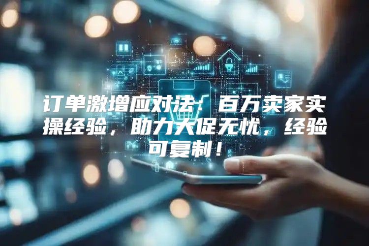 订单激增应对法：百万卖家实操经验，助力大促无忧，经验可复制！