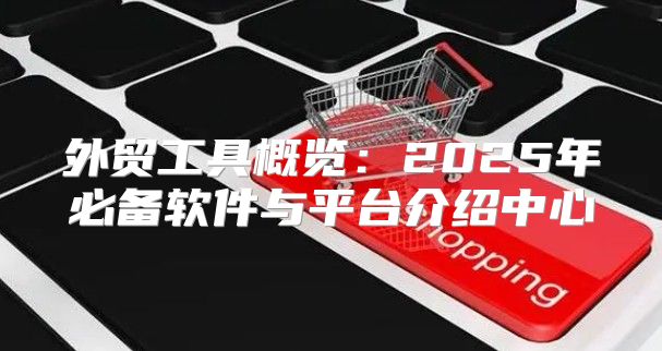 外贸工具概览：2025年必备软件与平台介绍中心