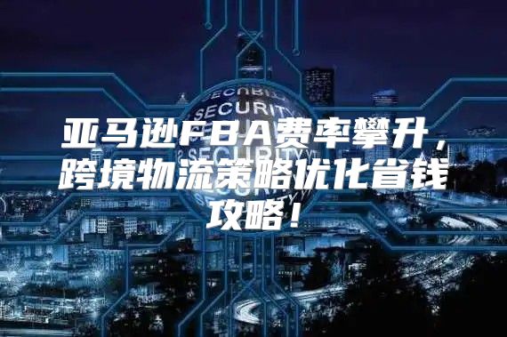 亚马逊FBA费率攀升，跨境物流策略优化省钱攻略！