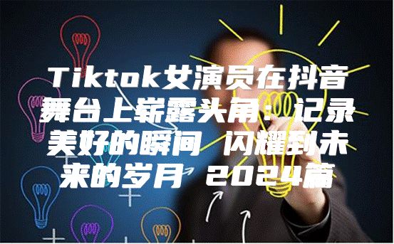 Tiktok女演员在抖音舞台上崭露头角：记录美好的瞬间 闪耀到未来的岁月 2025篇