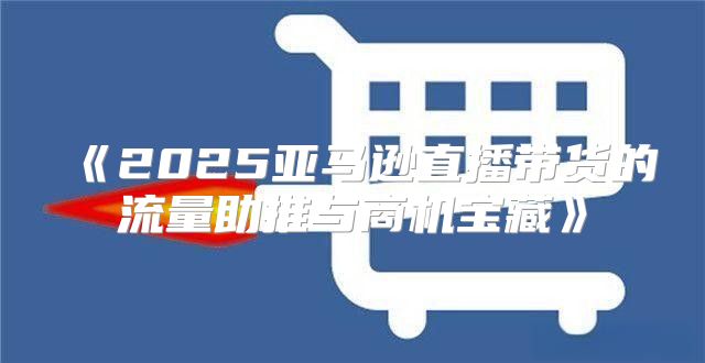 2025亚马逊直播带货的流量助推与商机宝藏