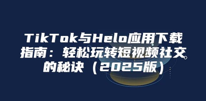 TikTok与Helo应用下载指南：轻松玩转短视频社交的秘诀2025版