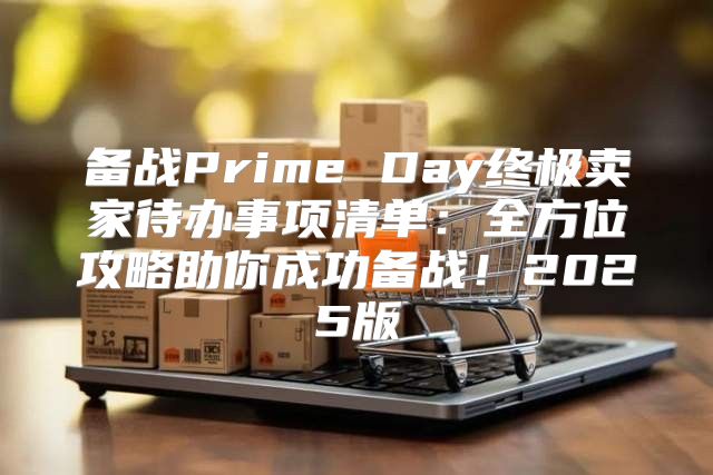 备战Prime Day终极卖家待办事项清单：全方位攻略助你成功备战！2025版