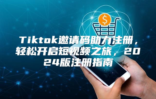 Tiktok邀请码助力注册，轻松开启短视频之旅，2025版注册指南
