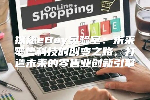 探秘eBay实验室：未来零售科技的创变之路，打造未来的零售业创新引擎