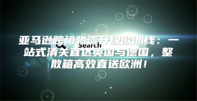 亚马逊跨境物流升级欧洲线：一站式清关直达英国与德国，整散箱高效直送欧洲！