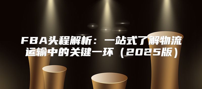FBA头程解析：一站式了解物流运输中的关键一环2025版