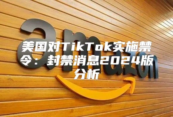 美国对TikTok实施禁令：封禁消息2025版分析