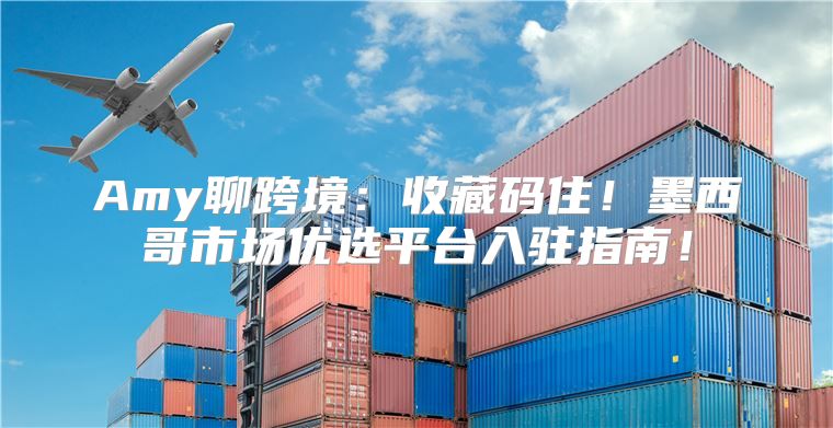 Amy聊跨境：收藏码住！墨西哥市场优选平台入驻指南！