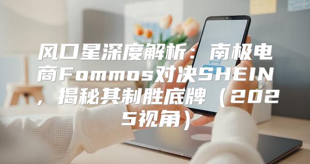 风口星深度解析：南极电商Fommos对决SHEIN，揭秘其制胜底牌2025视角
