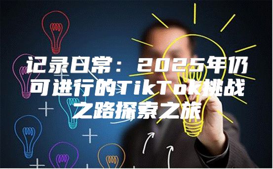 记录日常：2025年仍可进行的TikTok挑战之路探索之旅