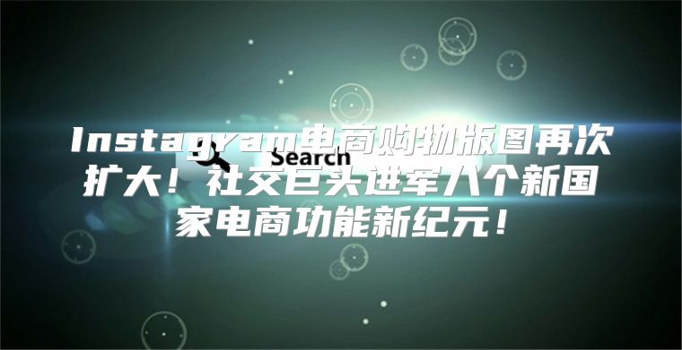 Instagram电商购物版图再次扩大！社交巨头进军八个新国家电商功能新纪元！