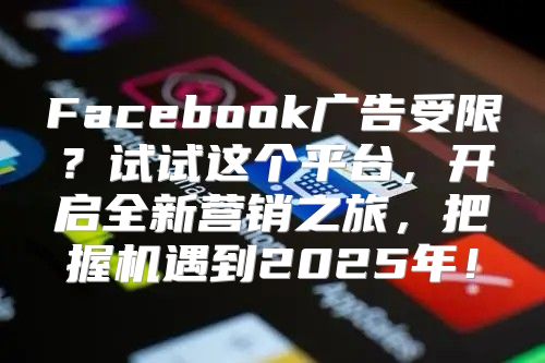 Facebook广告受限？试试这个平台，开启全新营销之旅，把握机遇到2025年！