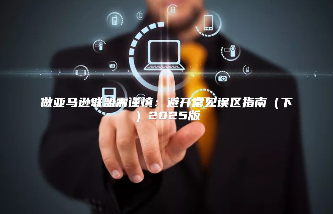 做亚马逊联盟需谨慎：避开常见误区指南下2025版
