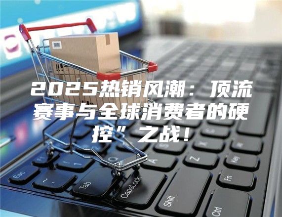 2025热销风潮：顶流赛事与全球消费者的硬控”之战！