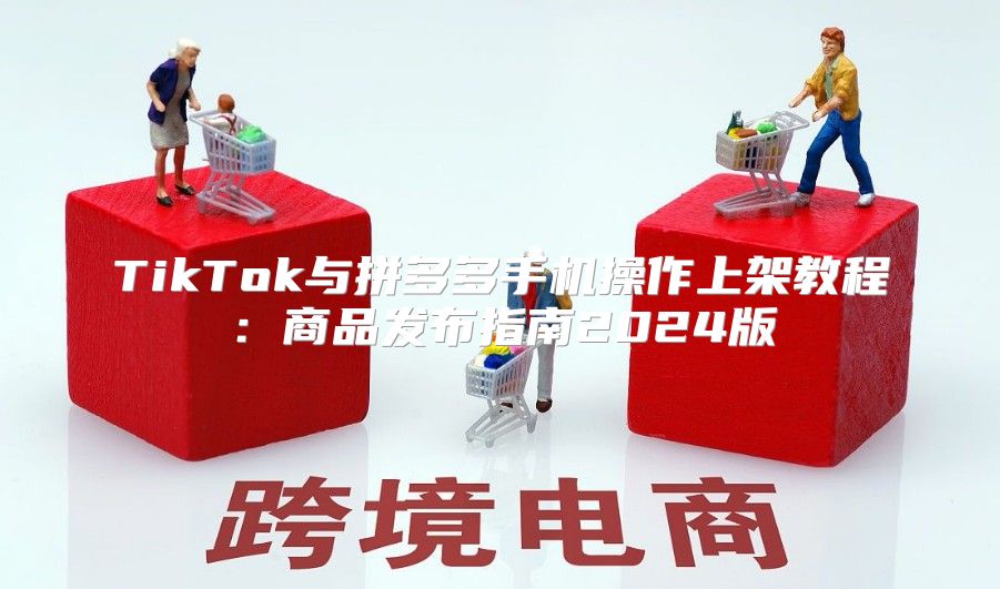 TikTok与拼多多手机操作上架教程：商品发布指南2025版
