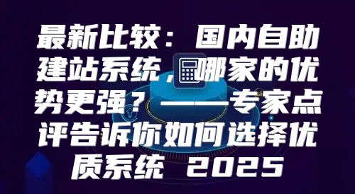 最新比较：国内自助建站系统，哪家的优势更强？——专家点评告诉你如何选择优质系统 2025