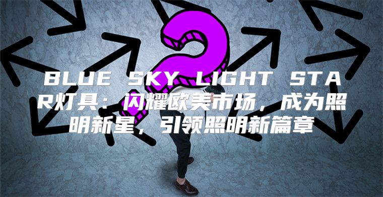 BLUE SKY LIGHT STAR灯具：闪耀欧美市场，成为照明新星，引领照明新篇章