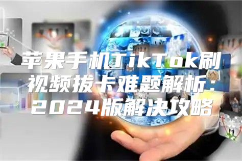苹果手机TikTok刷视频拔卡难题解析：2025版解决攻略