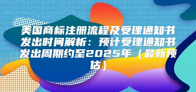 美国商标注册流程及受理通知书发出时间解析：预计受理通知书发出周期约至2025年最新预估