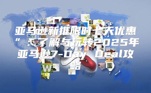 亚马逊新推限时七天优惠”：了解与玩转2025年亚马逊7-Day Deal攻略