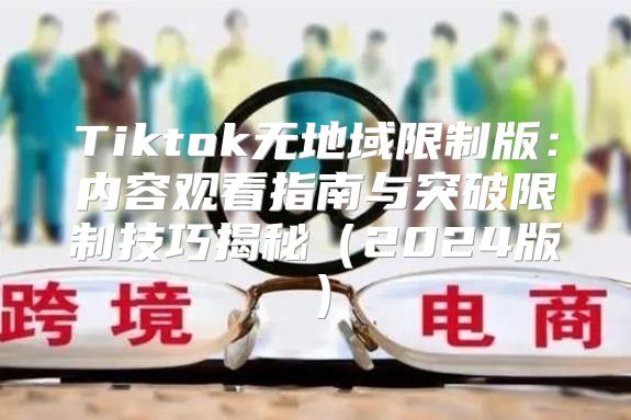 Tiktok无地域限制版：内容观看指南与突破限制技巧揭秘2025版