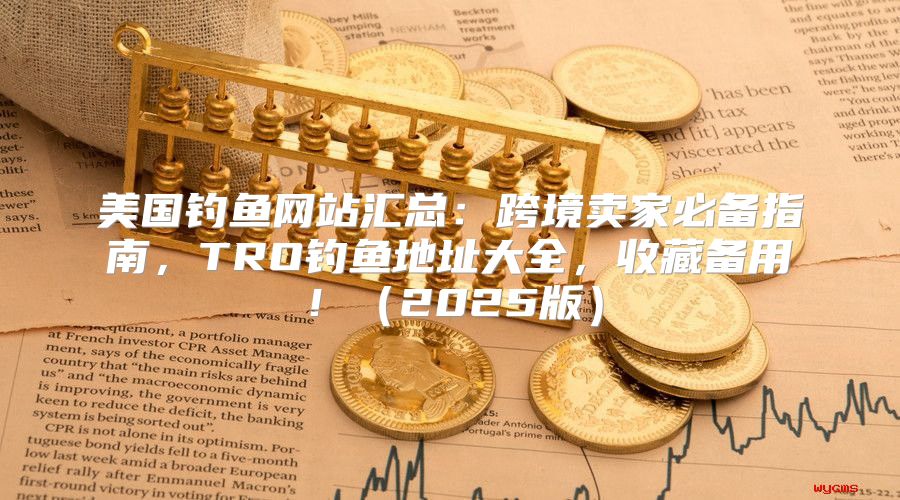 美国钓鱼网站汇总：跨境卖家必备指南，TRO钓鱼地址大全，收藏备用！2025版