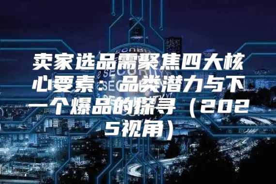 卖家选品需聚焦四大核心要素：品类潜力与下一个爆品的探寻2025视角