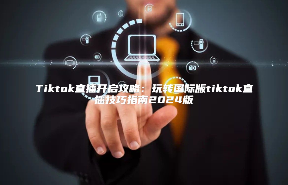Tiktok直播开启攻略：玩转国际版tiktok直播技巧指南2025版