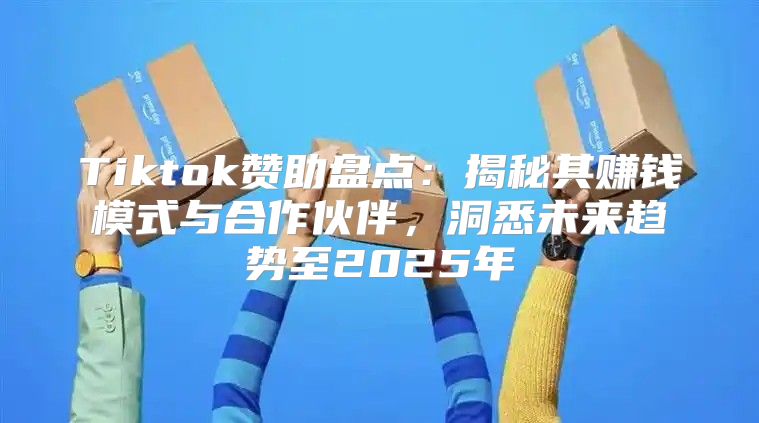 Tiktok赞助盘点：揭秘其赚钱模式与合作伙伴，洞悉未来趋势至2025年