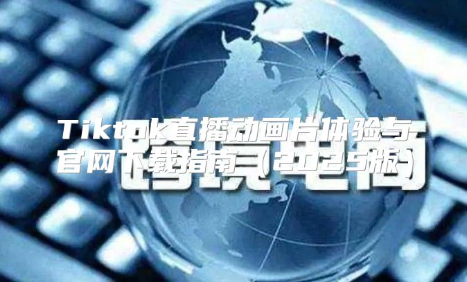 Tiktok直播动画片体验与官网下载指南2025版