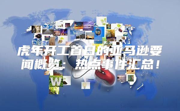 虎年开工首日的亚马逊要闻概览：热点事件汇总！