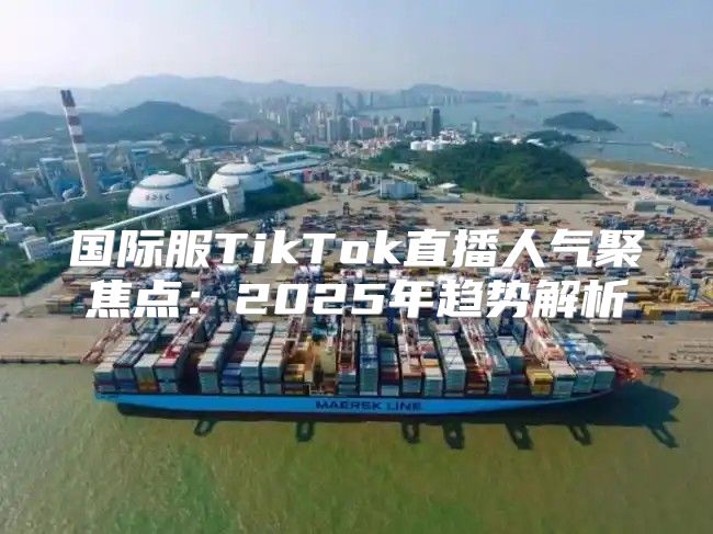 国际服TikTok直播人气聚焦点：2025年趋势解析