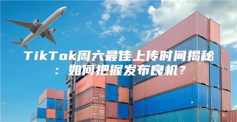 TikTok周六最佳上传时间揭秘：如何把握发布良机？