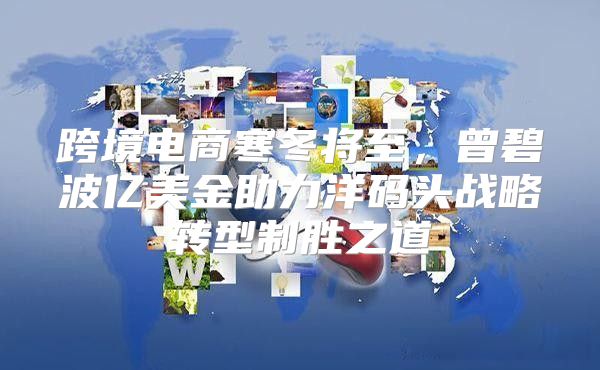 跨境电商寒冬将至，曾碧波亿美金助力洋码头战略转型制胜之道