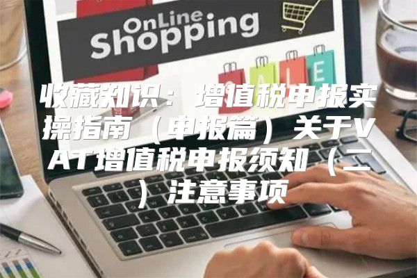 收藏知识：增值税申报实操指南申报篇关于VAT增值税申报须知二注意事项