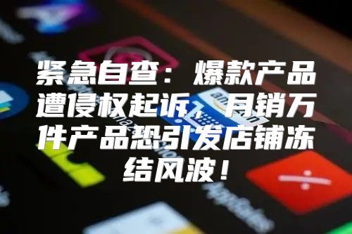 紧急自查：爆款产品遭侵权起诉，月销万件产品恐引发店铺冻结风波！