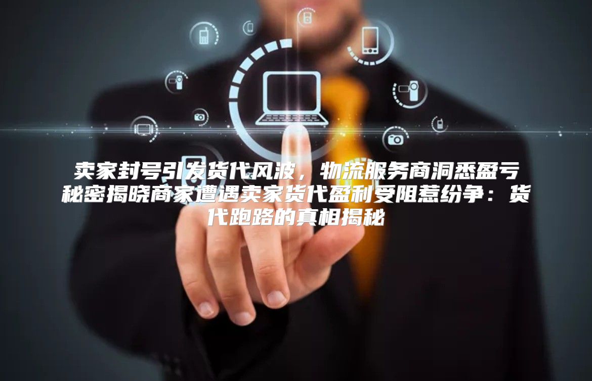 卖家封号引发货代风波，物流服务商洞悉盈亏秘密揭晓商家遭遇卖家货代盈利受阻惹纷争：货代跑路的真相揭秘