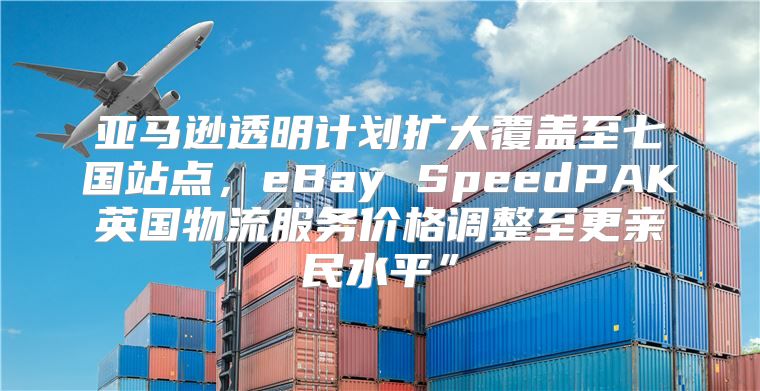 亚马逊透明计划扩大覆盖至七国站点，eBay SpeedPAK英国物流服务价格调整至更亲民水平”